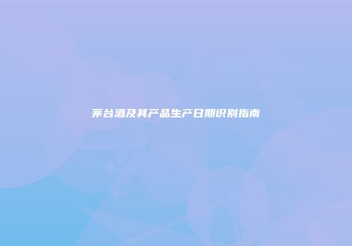 茅台酒及其产品生产日期识别指南