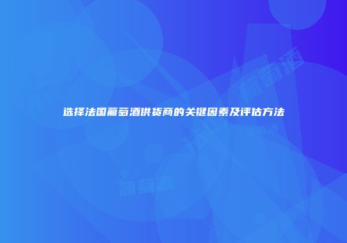 选择法国葡萄酒供货商的关键因素及评估方法