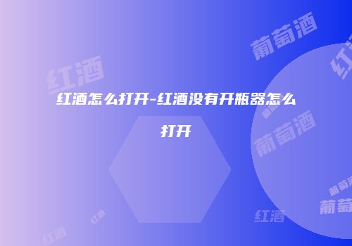 红酒怎么打开-红酒没有开瓶器怎么打开