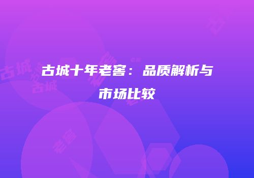 古城十年老窖：品质解析与市场比较