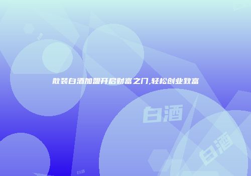 散装白酒加盟开启财富之门,轻松创业致富