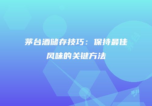 茅台酒储存技巧：保持最佳风味的关键方法