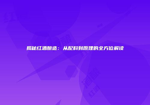 揭秘红酒酿造：从配料到原理的全方位解读