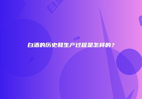 白酒的历史和生产过程是怎样的？