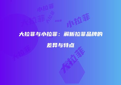 大拉菲与小拉菲：解析拉菲品牌的差异与特点