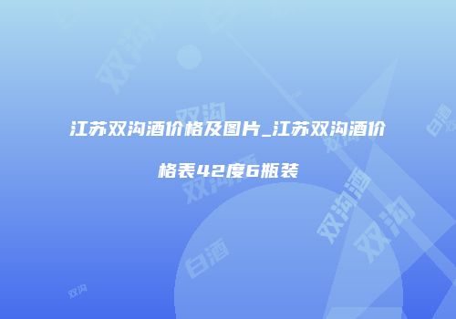 江苏双沟酒价格及图片_江苏双沟酒价格表42度6瓶装