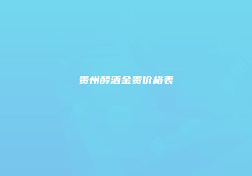 贵州醇酒金贵价格表