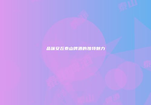 品味安丘泰山啤酒的独特魅力
