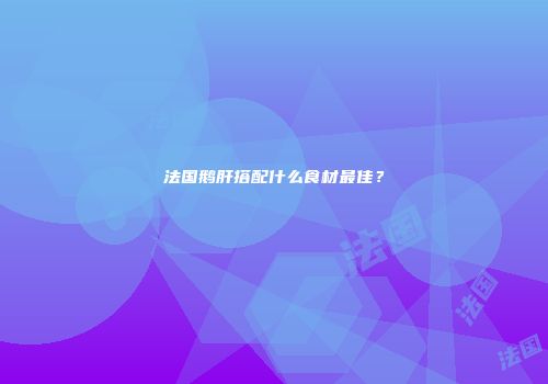 法国鹅肝搭配什么食材最佳？