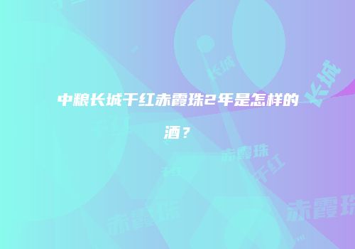 中粮长城干红赤霞珠2年是怎样的酒？