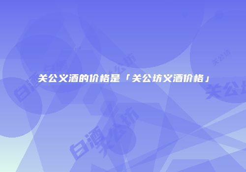 关公义酒的价格是「关公坊义酒价格」