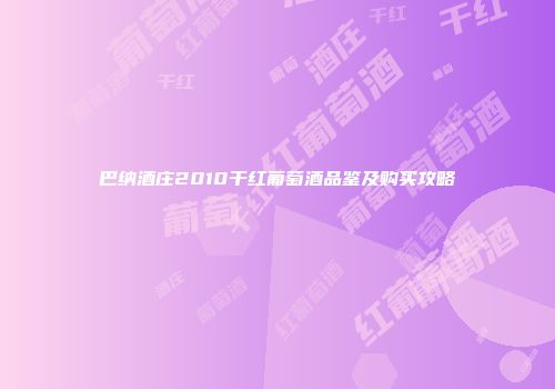 巴纳酒庄2010干红葡萄酒品鉴及购买攻略