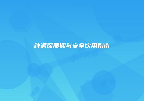 啤酒保质期与安全饮用指南