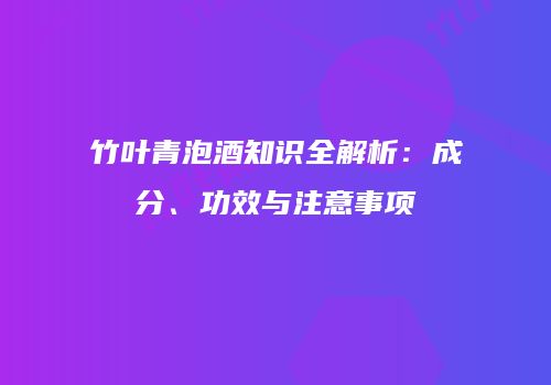竹叶青泡酒知识全解析：成分、功效与注意事项