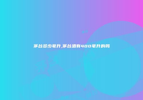 茅台多少毫升,茅台酒有400毫升的吗