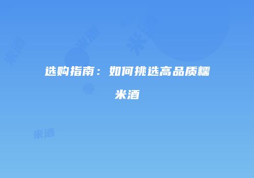 选购指南：如何挑选高品质糯米酒