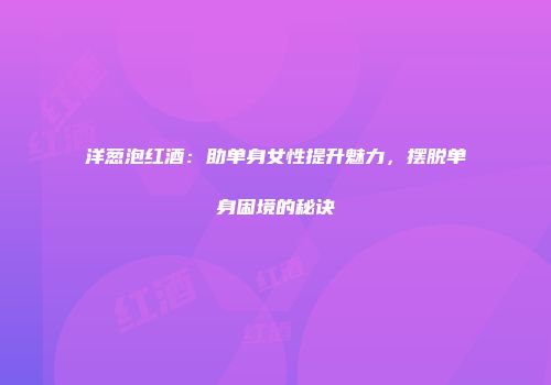 洋葱泡红酒：助单身女性提升魅力，摆脱单身困境的秘诀