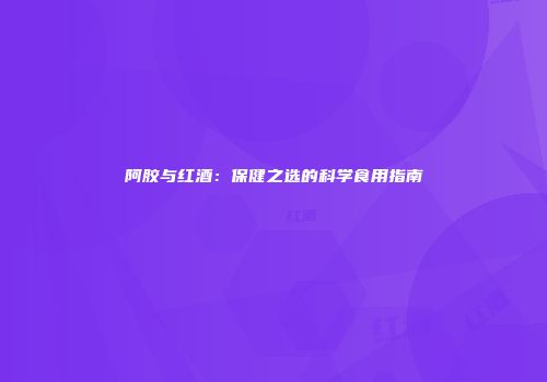 阿胶与红酒：保健之选的科学食用指南