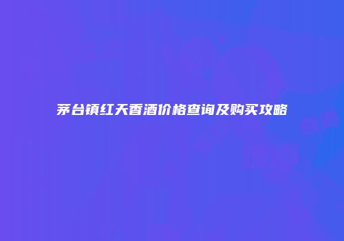 茅台镇红天香酒价格查询及购买攻略