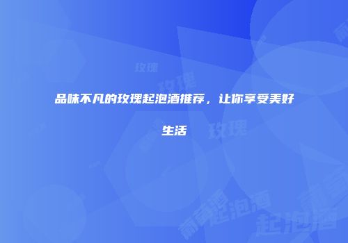 品味不凡的玫瑰起泡酒推荐，让你享受美好生活