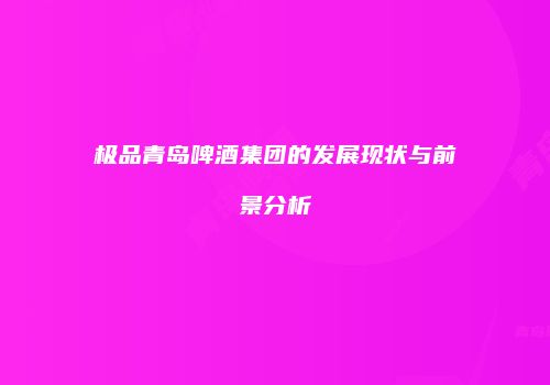 极品青岛啤酒集团的发展现状与前景分析