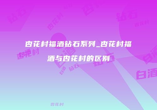 杏花村福酒钻石系列_杏花村福酒与杏花村的区别