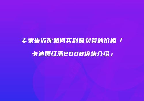专家告诉你如何买到最划算的价格「卡迪娜红酒2008价格介绍」