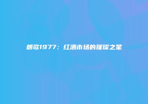 朗歌1977：红酒市场的璀璨之星