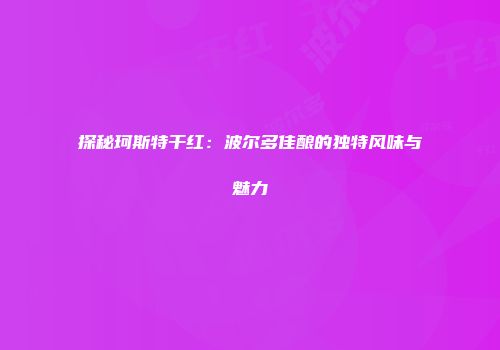探秘珂斯特干红：波尔多佳酿的独特风味与魅力
