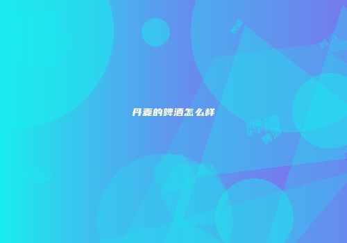 丹麦的啤酒怎么样