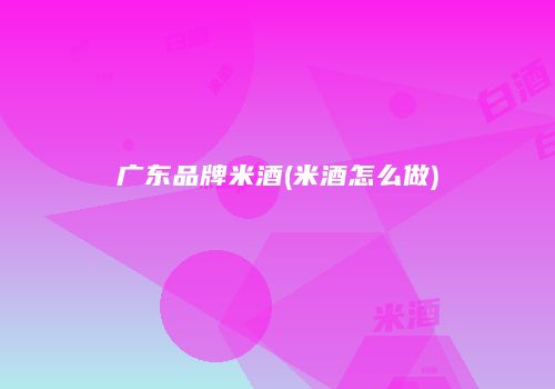 广东品牌米酒(米酒怎么做)