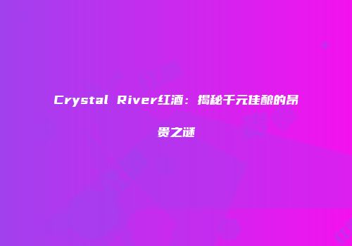 Crystal River红酒：揭秘千元佳酿的昂贵之谜
