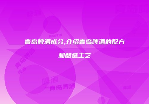 青岛啤酒成分,介绍青岛啤酒的配方和酿造工艺