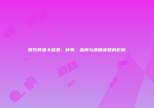探究啤酒卡路里：种类、品牌与酒精度数的影响