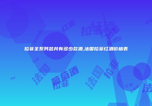 拉菲全系列总共有多少款酒,法国拉菲红酒价格表
