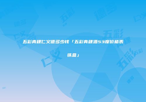 五彩青稞仁义德多少钱「五彩青稞酒53度价格表铁盒」