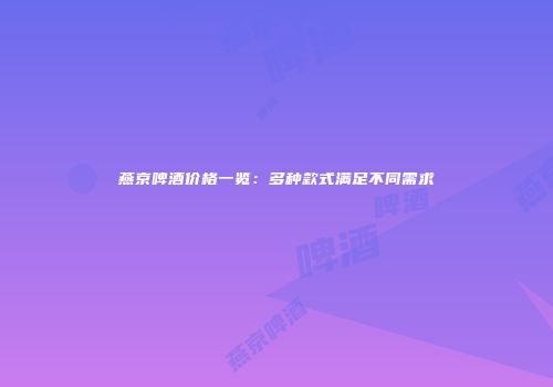 燕京啤酒价格一览：多种款式满足不同需求