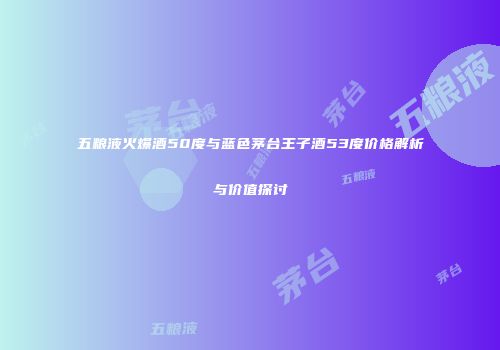 五粮液火爆酒50度与蓝色茅台王子酒53度价格解析与价值探讨