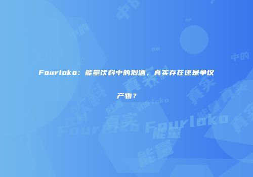 Fourloko：能量饮料中的烈酒，真实存在还是争议产物？