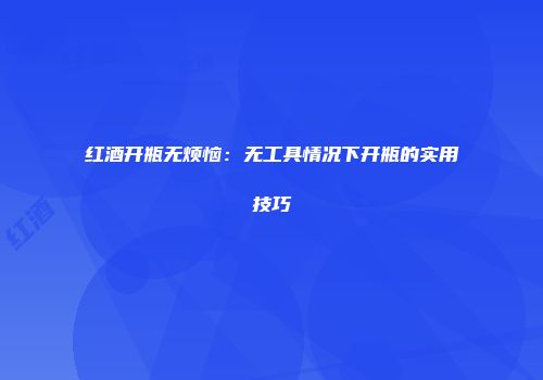 红酒开瓶无烦恼：无工具情况下开瓶的实用技巧