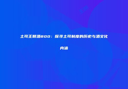 土司王朝酒800：探寻土司制度的历史与酒文化内涵