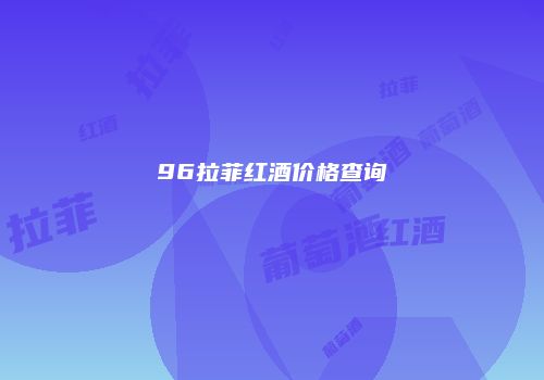 96拉菲红酒价格查询