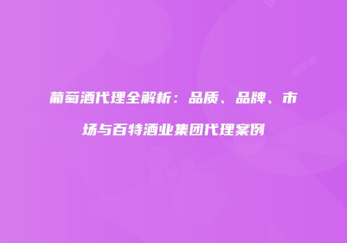 葡萄酒代理全解析：品质、品牌、市场与百特酒业集团代理案例