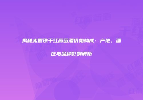 揭秘赤霞珠干红葡萄酒价格构成：产地、酒庄与品种影响解析