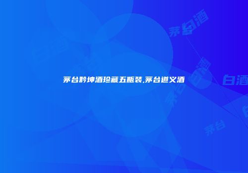 茅台黔坤酒珍藏五瓶装,茅台道义酒