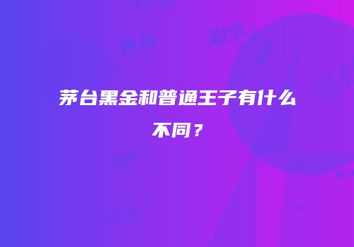 茅台黑金和普通王子有什么不同？