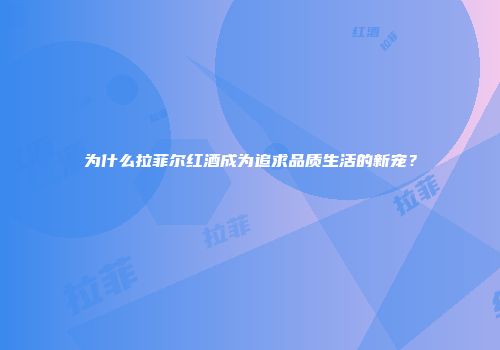 为什么拉菲尔红酒成为追求品质生活的新宠？