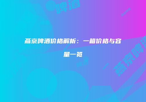 燕京啤酒价格解析：一箱价格与容量一览