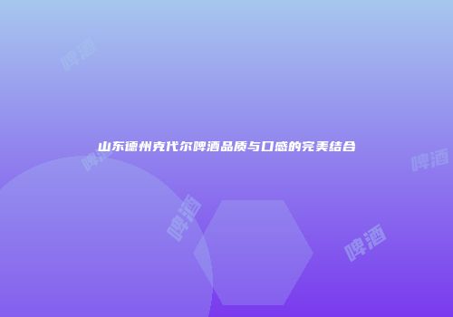 山东德州克代尔啤酒品质与口感的完美结合