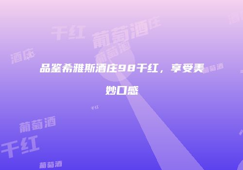 品鉴希雅斯酒庄98干红，享受美妙口感